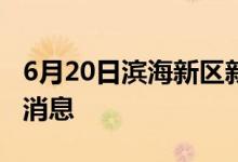 6月20日濱海新區(qū)新型冠狀病毒肺炎疫情最新消息