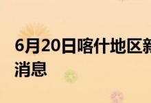 6月20日喀什地區(qū)新型冠狀病毒肺炎疫情最新消息