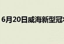 6月20日威海新型冠狀病毒肺炎疫情最新消息