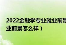 2022金融學(xué)專(zhuān)業(yè)就業(yè)前景（2022金融學(xué)專(zhuān)業(yè)就業(yè)方向及就業(yè)前景怎么樣）