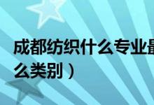 成都紡織什么專業(yè)最好（紡織工程專業(yè)屬于什么類別）