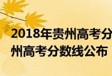 2018年貴州高考分?jǐn)?shù)一分一段表（2018年貴州高考分?jǐn)?shù)線公布）