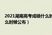 2021湖南高考成績什么時候出來（2022年湖南高考成績什么時候公布）