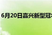 6月20日嘉興新型冠狀病毒肺炎疫情最新消息