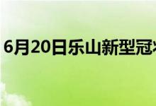 6月20日樂山新型冠狀病毒肺炎疫情最新消息