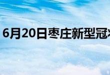 6月20日棗莊新型冠狀病毒肺炎疫情最新消息