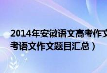 2014年安徽語(yǔ)文高考作文題目（2013-2018年安徽歷年高考語(yǔ)文作文題目匯總）