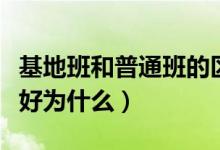 基地班和普通班的區(qū)別（基地班好還是普通班好為什么）