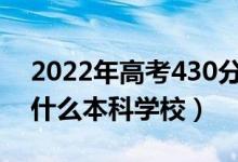 2022年高考430分左右能上哪些大學(xué)（能上什么本科學(xué)校）