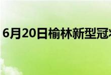 6月20日榆林新型冠狀病毒肺炎疫情最新消息