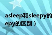 asleep和sleepy的區(qū)別是什么（asleep和sleepy的區(qū)別）