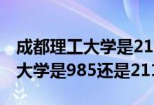 成都理工大學(xué)是211還是985學(xué)校（成都理工大學(xué)是985還是211）