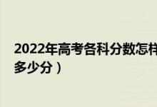 2022年高考各科分數(shù)怎樣安排的（2022年高考各科總分是多少分）