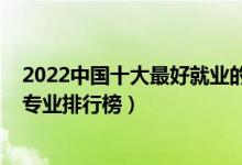 2022中國十大最好就業(yè)的專業(yè)（2022年十大最好就業(yè)前景專業(yè)排行榜）