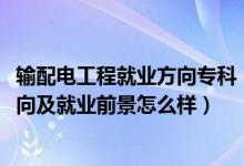 輸配電工程就業(yè)方向?？疲?022輸變電工程技術專業(yè)就業(yè)方向及就業(yè)前景怎么樣）