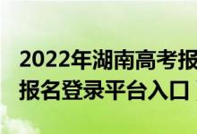 2022年湖南高考報名入口（2022年湖南高考報名登錄平臺入口）