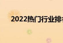 2022熱門(mén)行業(yè)排名（什么行業(yè)前景好）