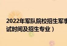 2022年軍隊(duì)院校招生軍事考核要求（2021軍隊(duì)自考報(bào)名考試時間及招生專業(yè)）