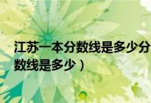 江蘇一本分?jǐn)?shù)線是多少分錄取2022（預(yù)測2022高考一本分?jǐn)?shù)線是多少）