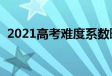 2021高考難度系數(shù)曝光（今年考題難不難）