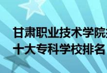 甘肅職業(yè)技術(shù)學(xué)院排名表（2022新疆最好的十大?？茖W(xué)校排名）