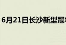 6月21日長(zhǎng)沙新型冠狀病毒肺炎疫情最新消息