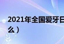 2021年全國(guó)愛(ài)牙日宣傳主題（歷年主題是什么）