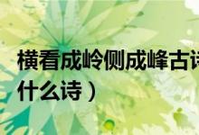 橫看成嶺側(cè)成峰古詩(shī)原文（橫看成嶺側(cè)成峰是什么詩(shī)）