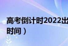 高考倒計(jì)時(shí)2022出成績(jī)（2021年高考倒計(jì)時(shí)時(shí)間）