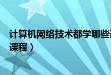 計算機網(wǎng)絡技術都學哪些課程（計算機網(wǎng)絡技術主要學什么課程）