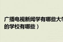 廣播電視新聞學(xué)有哪些大學(xué)（2022廣播電視新聞學(xué)專業(yè)最好的學(xué)校有哪些）