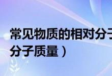 常見物質(zhì)的相對分子質(zhì)量表（常見物質(zhì)的相對分子質(zhì)量）