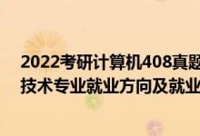 2022考研計(jì)算機(jī)408真題答案完整版（2022計(jì)算機(jī)科學(xué)與技術(shù)專業(yè)就業(yè)方向及就業(yè)前景怎么樣）