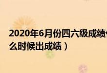 2020年6月份四六級成績什么時候出（2022年6月四六級什么時候出成績）