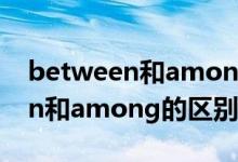 between和among的區(qū)別和用法（between和among的區(qū)別是什么）