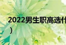 2022男生職高選什么專業(yè)好（適合的有哪些）