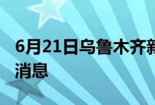 6月21日烏魯木齊新型冠狀病毒肺炎疫情最新消息