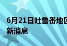 6月21日吐魯番地區(qū)新型冠狀病毒肺炎疫情最新消息