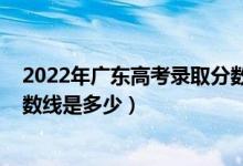 2022年廣東高考錄取分?jǐn)?shù)線預(yù)計(jì)（預(yù)計(jì)2022年高考錄取分?jǐn)?shù)線是多少）