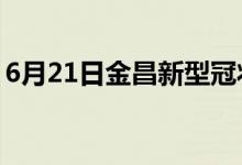 6月21日金昌新型冠狀病毒肺炎疫情最新消息