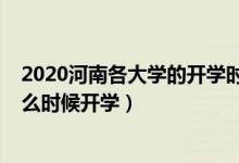 2020河南各大學的開學時間（2020年河南下半年各大學什么時候開學）