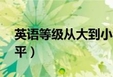 英語等級從大到小劃分（英語10級是什么水平）