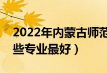 2022年內(nèi)蒙古師范大學(xué)專業(yè)排名及介紹（哪些專業(yè)最好）