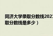 同濟大學錄取分數(shù)線2021是多少分（2021同濟大學各省錄取分數(shù)線是多少）