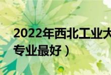 2022年西北工業(yè)大學(xué)專業(yè)排名及介紹（哪些專業(yè)最好）