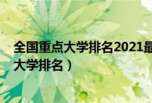 全國重點大學排名2021最新排名前十（2022最新全國重點大學排名）