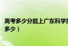 高考多少分能上廣東科學(xué)技術(shù)職業(yè)學(xué)院（2020錄取分?jǐn)?shù)線是多少）