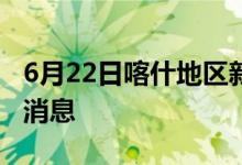 6月22日喀什地區(qū)新型冠狀病毒肺炎疫情最新消息