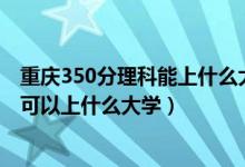 重慶350分理科能上什么大學（重慶2022高考文理科340分可以上什么大學）