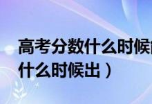 高考分數什么時候能查出來（2021高考成績什么時候出）